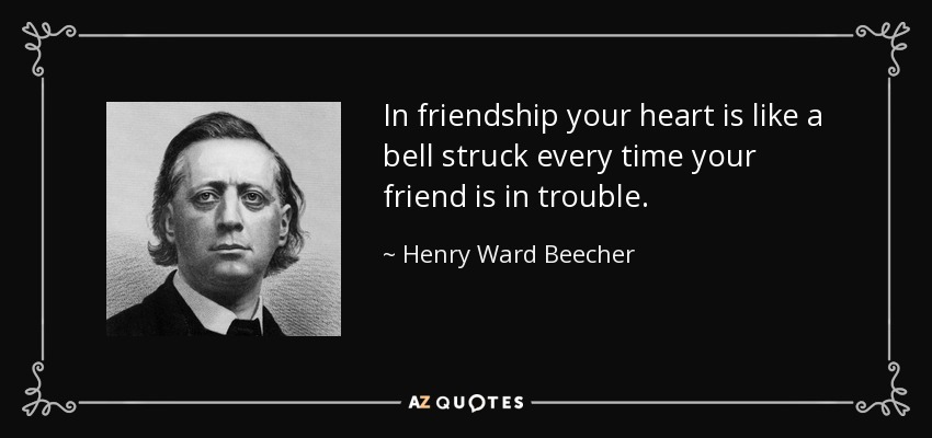 In friendship your heart is like a bell struck every time your friend is in trouble. - Henry Ward Beecher