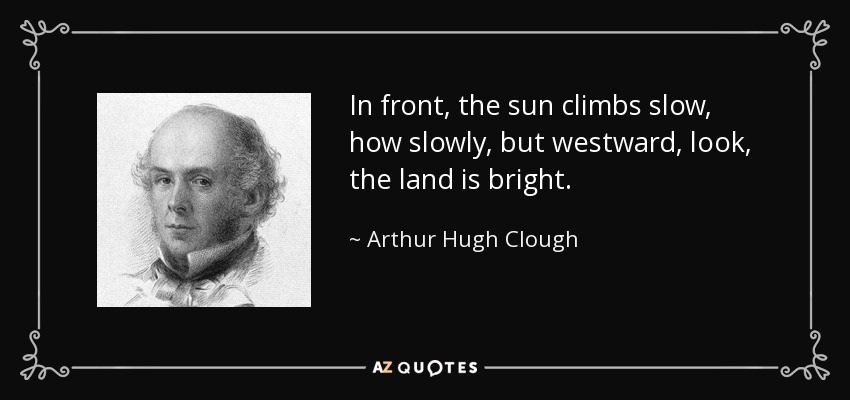 In front, the sun climbs slow, how slowly, but westward, look, the land is bright. - Arthur Hugh Clough