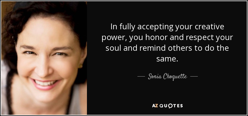 In fully accepting your creative power, you honor and respect your soul and remind others to do the same. - Sonia Choquette