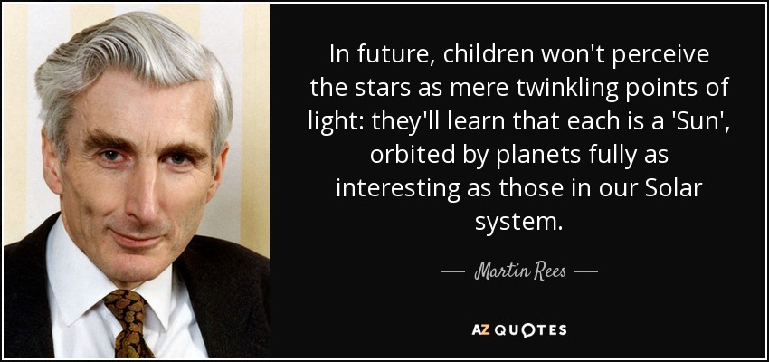 In future, children won't perceive the stars as mere twinkling points of light: they'll learn that each is a 'Sun', orbited by planets fully as interesting as those in our Solar system. - Martin Rees