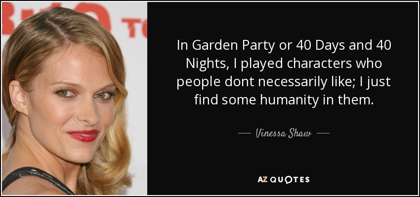 In Garden Party or 40 Days and 40 Nights, I played characters who people dont necessarily like; I just find some humanity in them. - Vinessa Shaw