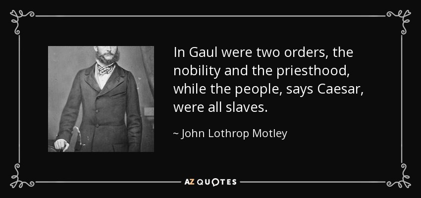 In Gaul were two orders, the nobility and the priesthood, while the people, says Caesar, were all slaves. - John Lothrop Motley