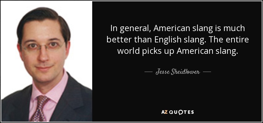 In general, American slang is much better than English slang. The entire world picks up American slang. - Jesse Sheidlower