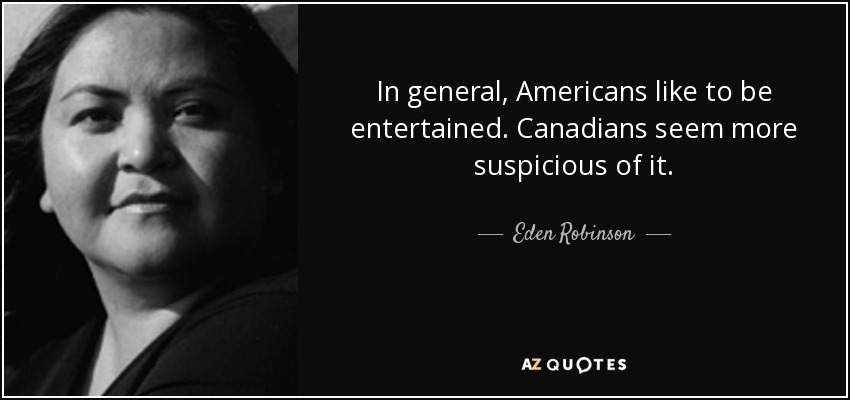 In general, Americans like to be entertained. Canadians seem more suspicious of it. - Eden Robinson