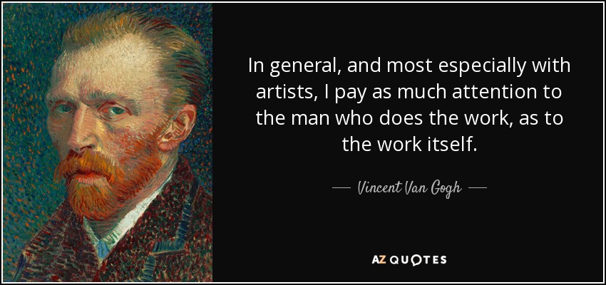In general, and most especially with artists, I pay as much attention to the man who does the work, as to the work itself. - Vincent Van Gogh