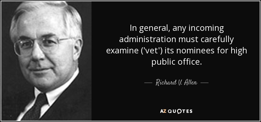 In general, any incoming administration must carefully examine ('vet') its nominees for high public office. - Richard V. Allen