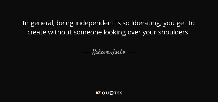 In general, being independent is so liberating, you get to create without someone looking over your shoulders. - Raheem Jarbo