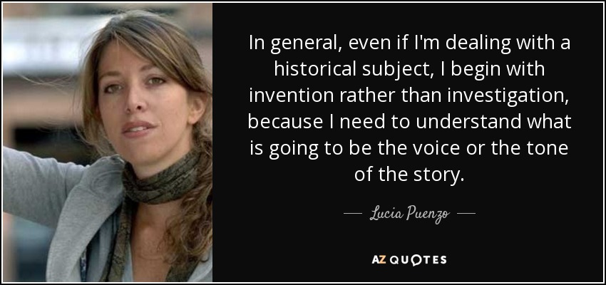 In general, even if I'm dealing with a historical subject, I begin with invention rather than investigation, because I need to understand what is going to be the voice or the tone of the story. - Lucia Puenzo