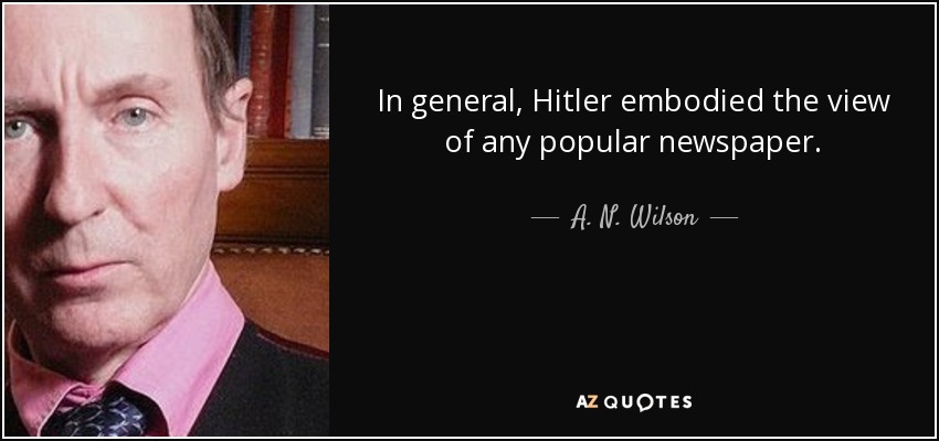 In general, Hitler embodied the view of any popular newspaper. - A. N. Wilson