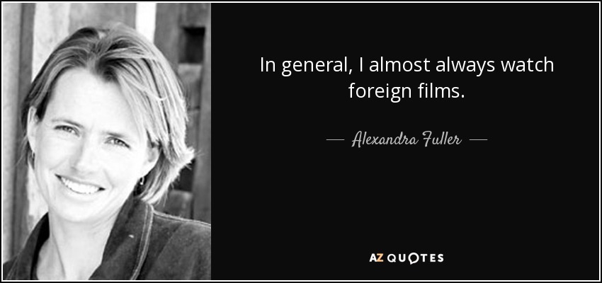 In general, I almost always watch foreign films. - Alexandra Fuller