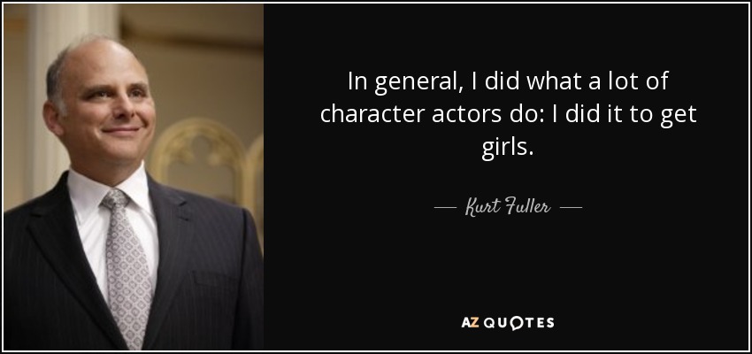 In general, I did what a lot of character actors do: I did it to get girls. - Kurt Fuller