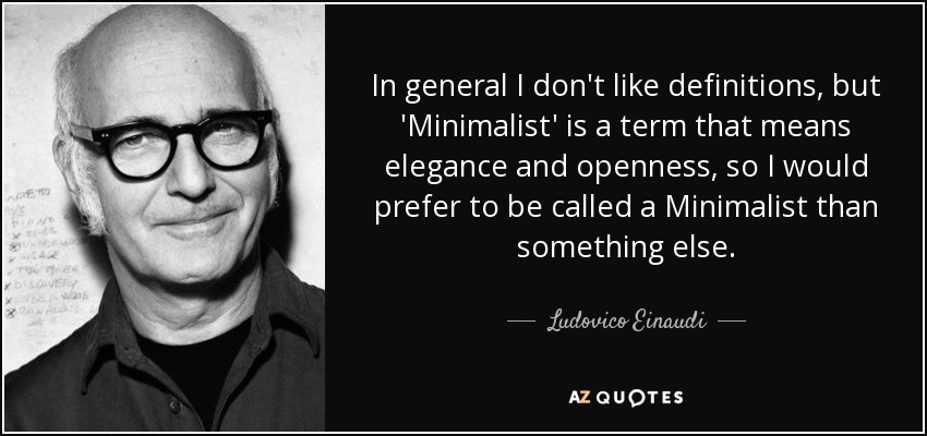 In general I don't like definitions, but 'Minimalist' is a term that means elegance and openness, so I would prefer to be called a Minimalist than something else. - Ludovico Einaudi