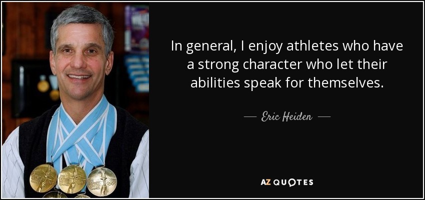 In general, I enjoy athletes who have a strong character who let their abilities speak for themselves. - Eric Heiden