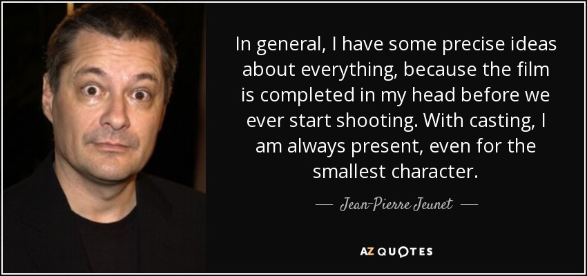 In general, I have some precise ideas about everything, because the film is completed in my head before we ever start shooting. With casting, I am always present, even for the smallest character. - Jean-Pierre Jeunet