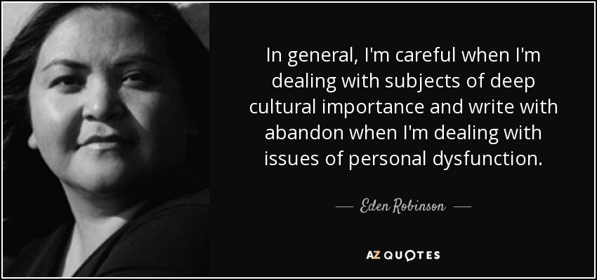 In general, I'm careful when I'm dealing with subjects of deep cultural importance and write with abandon when I'm dealing with issues of personal dysfunction. - Eden Robinson