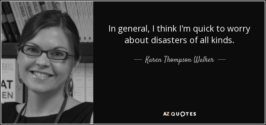 In general, I think I'm quick to worry about disasters of all kinds. - Karen Thompson Walker