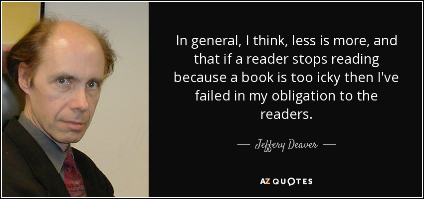 In general, I think, less is more, and that if a reader stops reading because a book is too icky then I've failed in my obligation to the readers. - Jeffery Deaver
