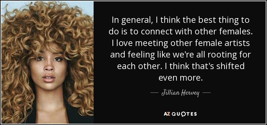 In general, I think the best thing to do is to connect with other females. I love meeting other female artists and feeling like we're all rooting for each other. I think that's shifted even more. - Jillian Hervey
