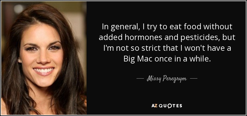In general, I try to eat food without added hormones and pesticides, but I'm not so strict that I won't have a Big Mac once in a while. - Missy Peregrym