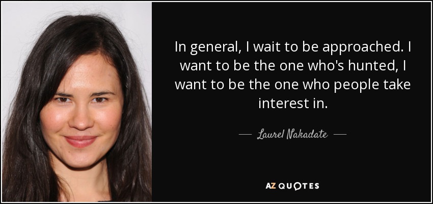 In general, I wait to be approached. I want to be the one who's hunted, I want to be the one who people take interest in. - Laurel Nakadate