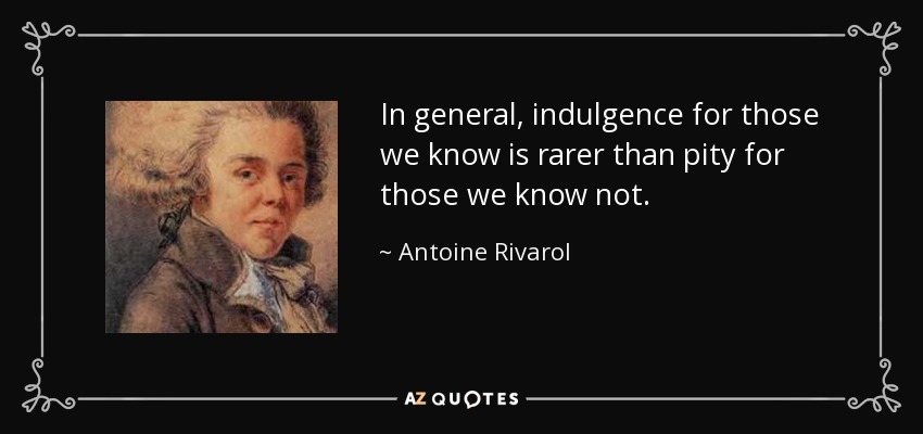 In general, indulgence for those we know is rarer than pity for those we know not. - Antoine Rivarol