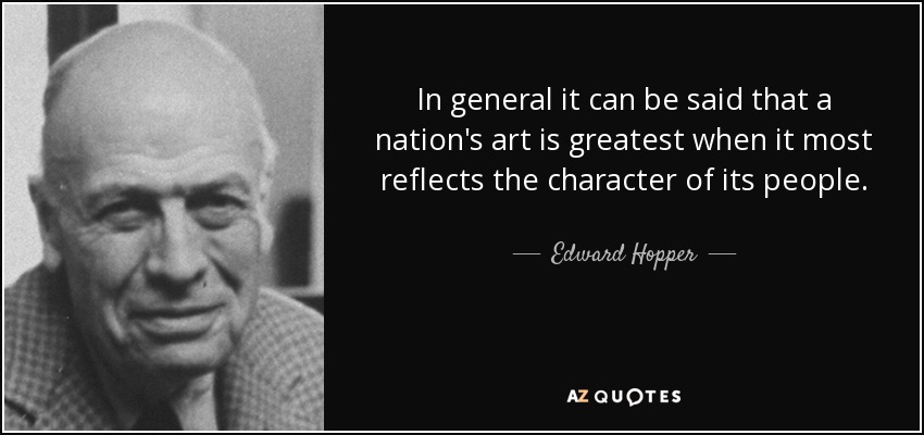 In general it can be said that a nation's art is greatest when it most reflects the character of its people. - Edward Hopper