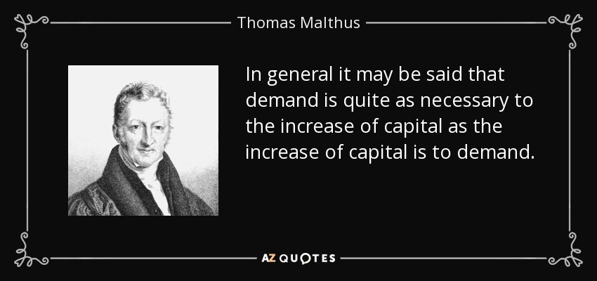 In general it may be said that demand is quite as necessary to the increase of capital as the increase of capital is to demand. - Thomas Malthus