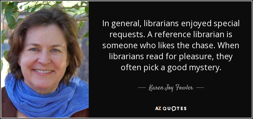 In general, librarians enjoyed special requests. A reference librarian is someone who likes the chase. When librarians read for pleasure, they often pick a good mystery. - Karen Joy Fowler