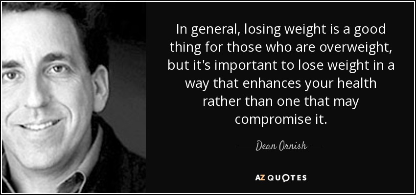 In general, losing weight is a good thing for those who are overweight, but it's important to lose weight in a way that enhances your health rather than one that may compromise it. - Dean Ornish