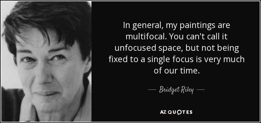 In general, my paintings are multifocal. You can't call it unfocused space, but not being fixed to a single focus is very much of our time. - Bridget Riley