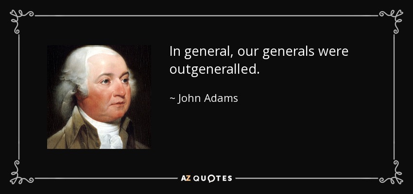 In general, our generals were outgeneralled. - John Adams
