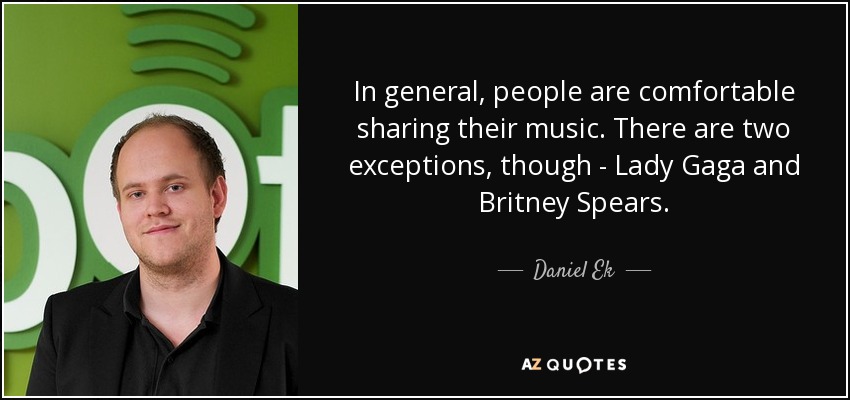 In general, people are comfortable sharing their music. There are two exceptions, though - Lady Gaga and Britney Spears. - Daniel Ek