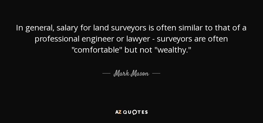 In general, salary for land surveyors is often similar to that of a professional engineer or lawyer - surveyors are often 