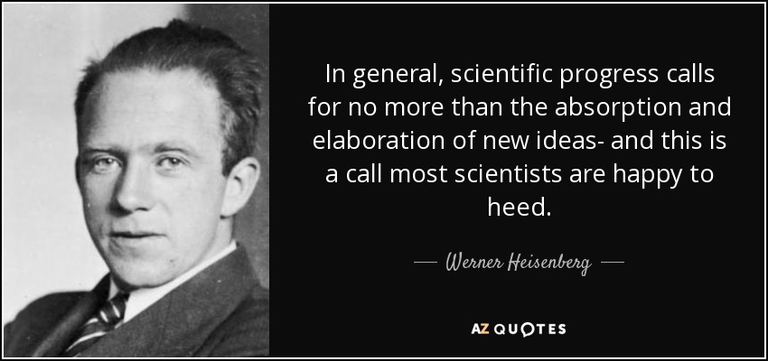 In general, scientific progress calls for no more than the absorption and elaboration of new ideas- and this is a call most scientists are happy to heed. - Werner Heisenberg