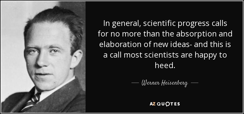 In general, scientific progress calls for no more than the absorption and elaboration of new ideas- and this is a call most scientists are happy to heed. - Werner Heisenberg