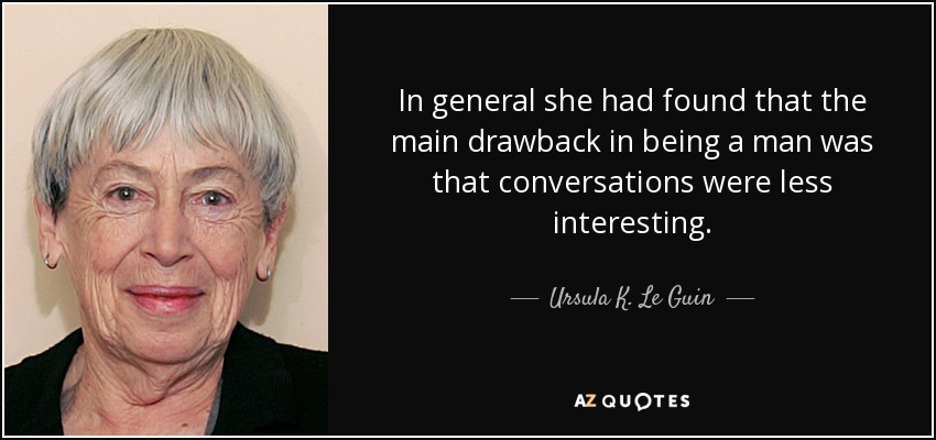 In general she had found that the main drawback in being a man was that conversations were less interesting. - Ursula K. Le Guin