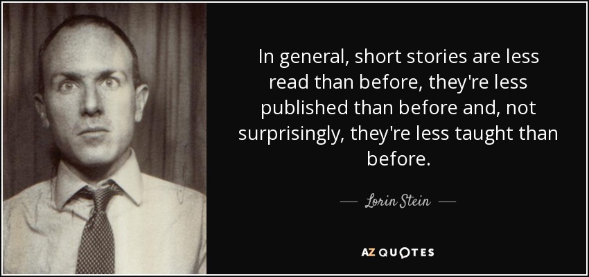 In general, short stories are less read than before, they're less published than before and, not surprisingly, they're less taught than before. - Lorin Stein