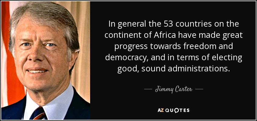 In general the 53 countries on the continent of Africa have made great progress towards freedom and democracy, and in terms of electing good, sound administrations. - Jimmy Carter