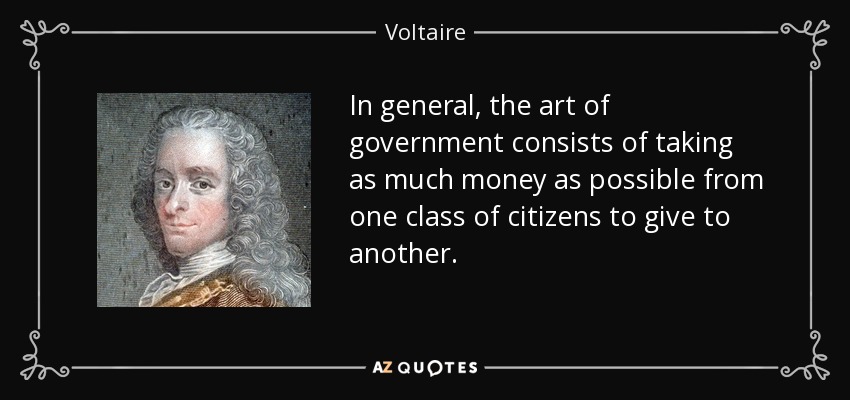 In general, the art of government consists of taking as much money as possible from one class of citizens to give to another. - Voltaire
