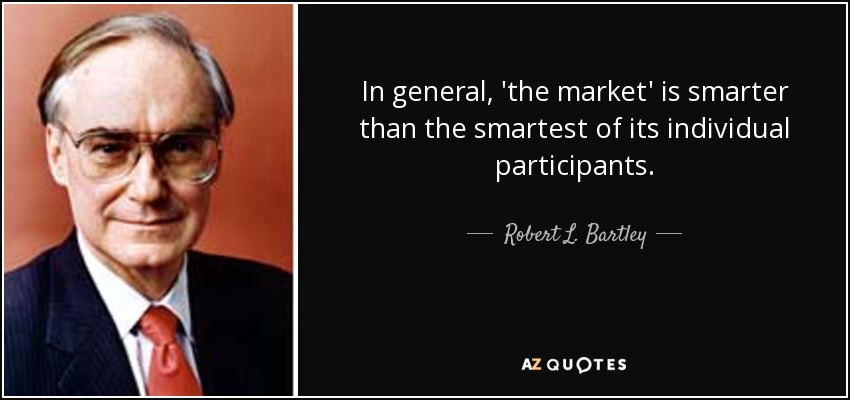 In general, 'the market' is smarter than the smartest of its individual participants. - Robert L. Bartley