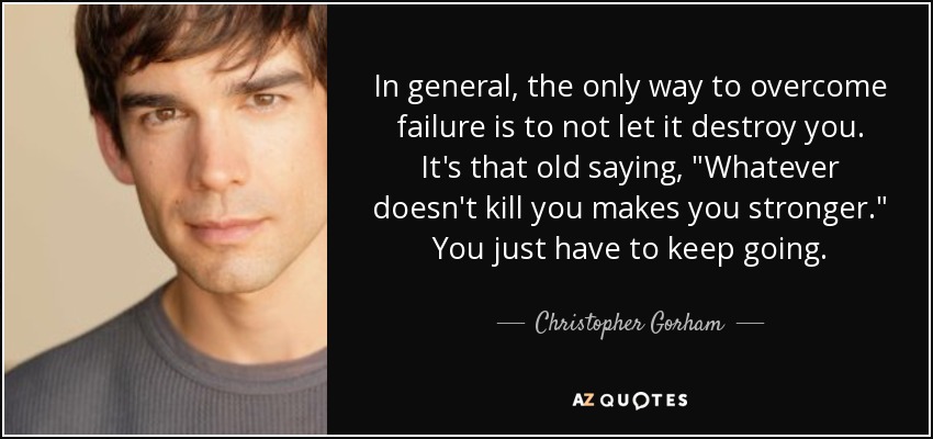 In general, the only way to overcome failure is to not let it destroy you. It's that old saying, 