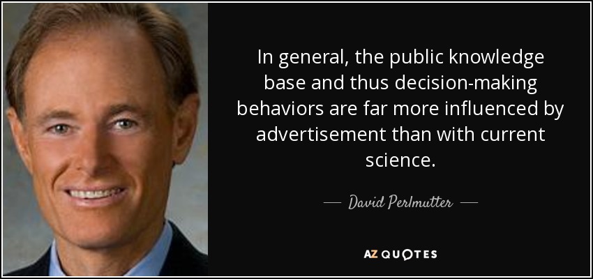 In general, the public knowledge base and thus decision-making behaviors are far more influenced by advertisement than with current science. - David Perlmutter