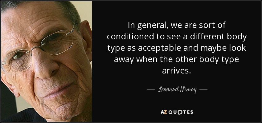 In general, we are sort of conditioned to see a different body type as acceptable and maybe look away when the other body type arrives. - Leonard Nimoy