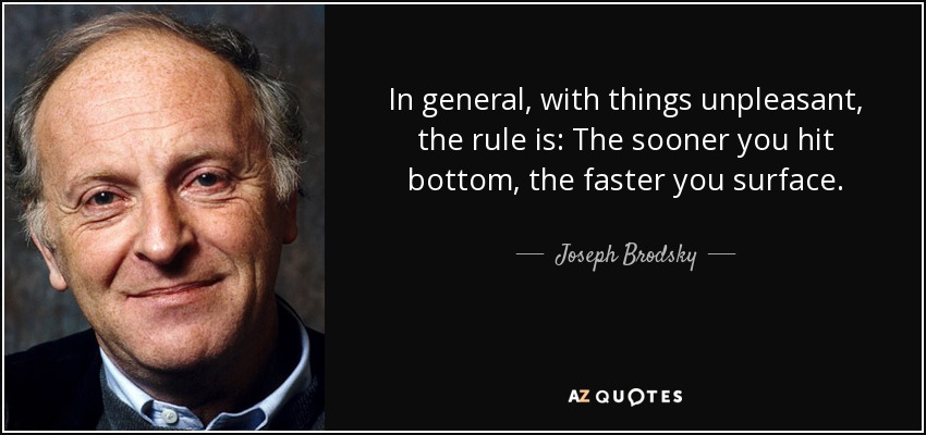 In general, with things unpleasant, the rule is: The sooner you hit bottom, the faster you surface. - Joseph Brodsky