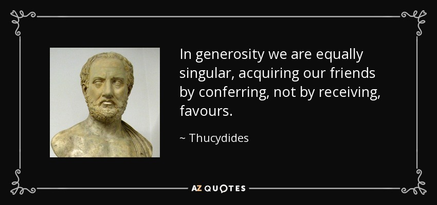 In generosity we are equally singular, acquiring our friends by conferring, not by receiving, favours. - Thucydides