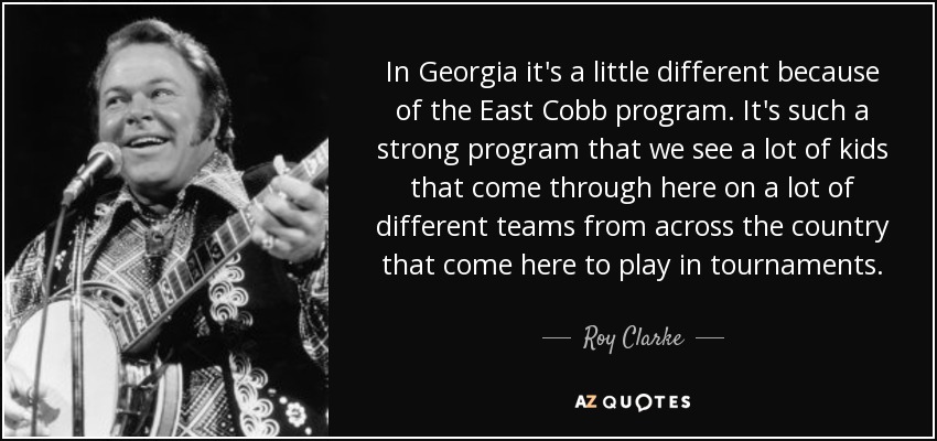 In Georgia it's a little different because of the East Cobb program. It's such a strong program that we see a lot of kids that come through here on a lot of different teams from across the country that come here to play in tournaments. - Roy Clarke