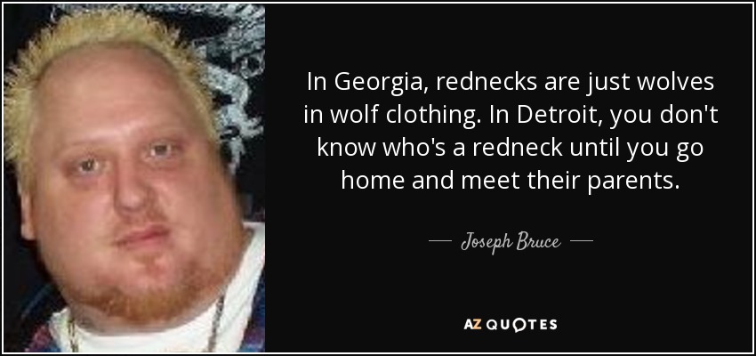 In Georgia, rednecks are just wolves in wolf clothing. In Detroit, you don't know who's a redneck until you go home and meet their parents. - Joseph Bruce