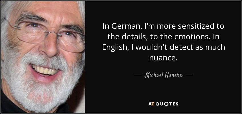 In German. I'm more sensitized to the details, to the emotions. In English, I wouldn't detect as much nuance. - Michael Haneke