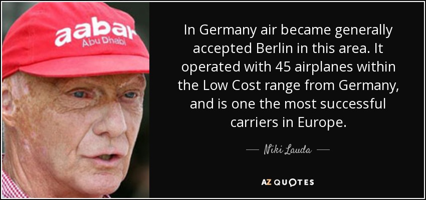 In Germany air became generally accepted Berlin in this area. It operated with 45 airplanes within the Low Cost range from Germany, and is one the most successful carriers in Europe. - Niki Lauda