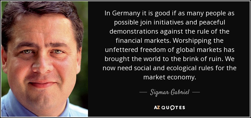 In Germany it is good if as many people as possible join initiatives and peaceful demonstrations against the rule of the financial markets. Worshipping the unfettered freedom of global markets has brought the world to the brink of ruin. We now need social and ecological rules for the market economy. - Sigmar Gabriel